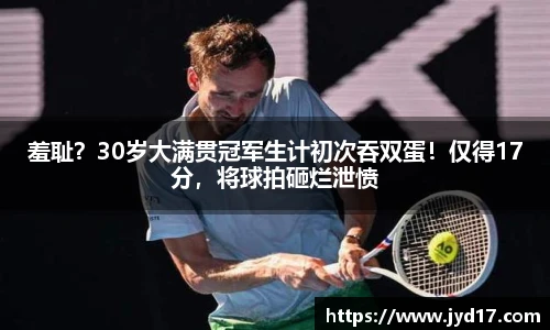 羞耻？30岁大满贯冠军生计初次吞双蛋！仅得17分，将球拍砸烂泄愤